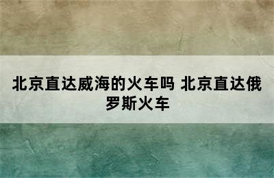 北京直达威海的火车吗 北京直达俄罗斯火车